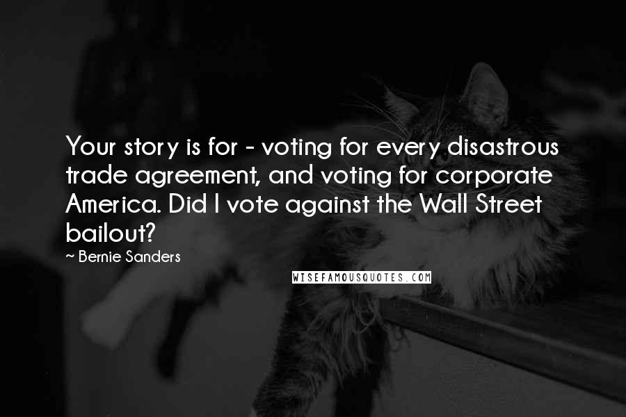 Bernie Sanders Quotes: Your story is for - voting for every disastrous trade agreement, and voting for corporate America. Did I vote against the Wall Street bailout?