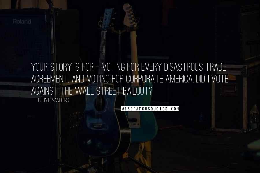 Bernie Sanders Quotes: Your story is for - voting for every disastrous trade agreement, and voting for corporate America. Did I vote against the Wall Street bailout?