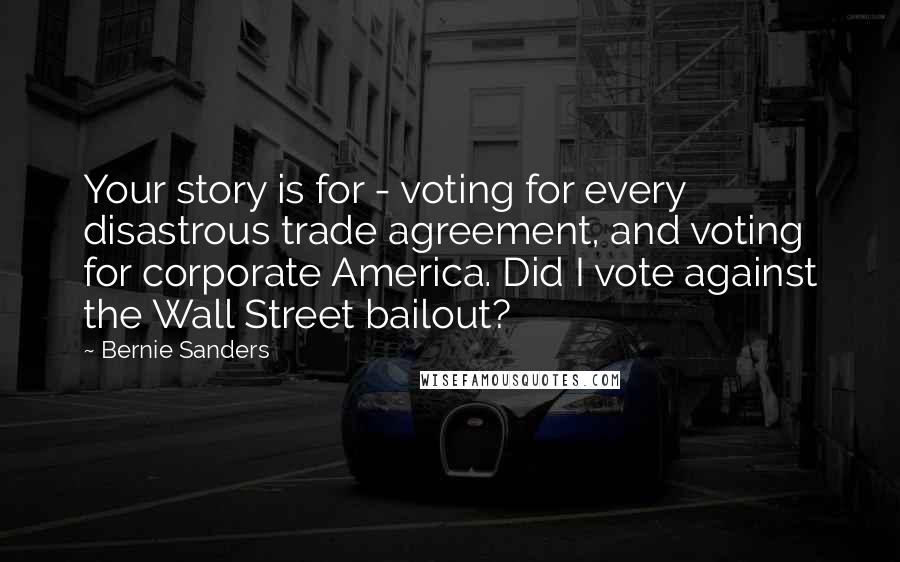Bernie Sanders Quotes: Your story is for - voting for every disastrous trade agreement, and voting for corporate America. Did I vote against the Wall Street bailout?