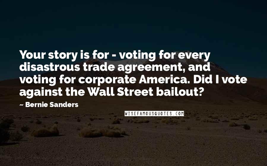 Bernie Sanders Quotes: Your story is for - voting for every disastrous trade agreement, and voting for corporate America. Did I vote against the Wall Street bailout?