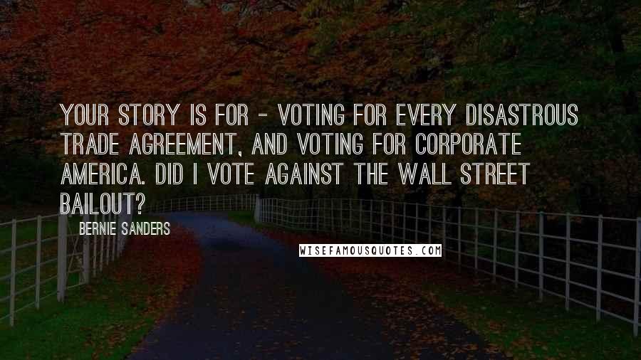 Bernie Sanders Quotes: Your story is for - voting for every disastrous trade agreement, and voting for corporate America. Did I vote against the Wall Street bailout?