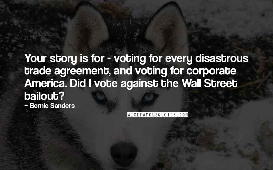 Bernie Sanders Quotes: Your story is for - voting for every disastrous trade agreement, and voting for corporate America. Did I vote against the Wall Street bailout?