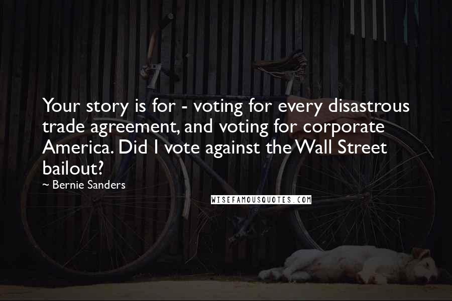 Bernie Sanders Quotes: Your story is for - voting for every disastrous trade agreement, and voting for corporate America. Did I vote against the Wall Street bailout?