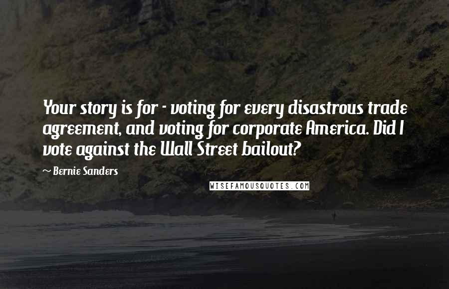 Bernie Sanders Quotes: Your story is for - voting for every disastrous trade agreement, and voting for corporate America. Did I vote against the Wall Street bailout?