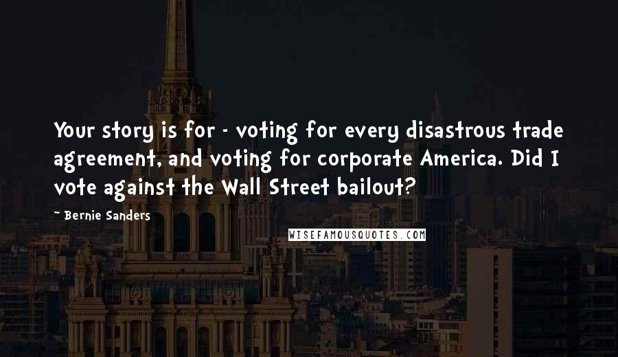 Bernie Sanders Quotes: Your story is for - voting for every disastrous trade agreement, and voting for corporate America. Did I vote against the Wall Street bailout?