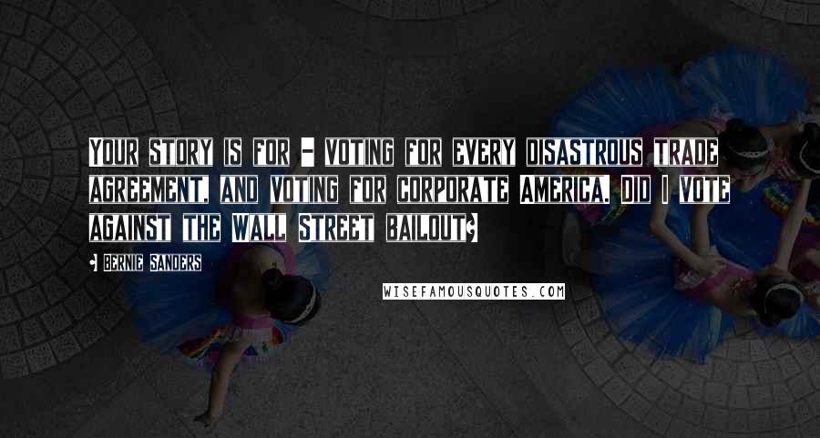 Bernie Sanders Quotes: Your story is for - voting for every disastrous trade agreement, and voting for corporate America. Did I vote against the Wall Street bailout?