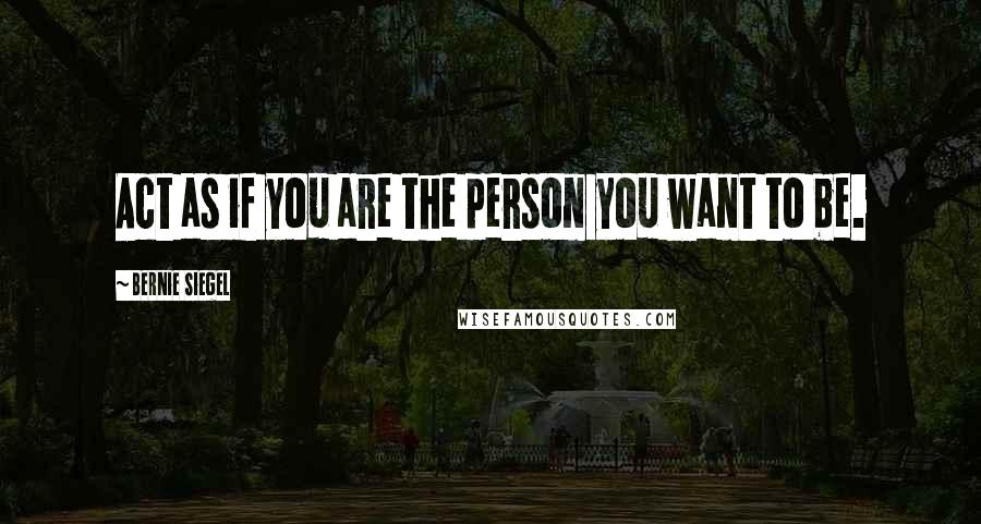 Bernie Siegel Quotes: Act as if you are the person you want to be.