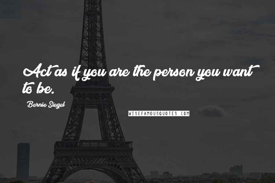 Bernie Siegel Quotes: Act as if you are the person you want to be.