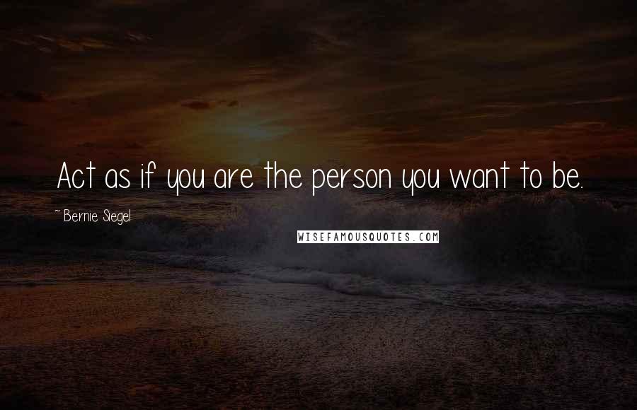 Bernie Siegel Quotes: Act as if you are the person you want to be.