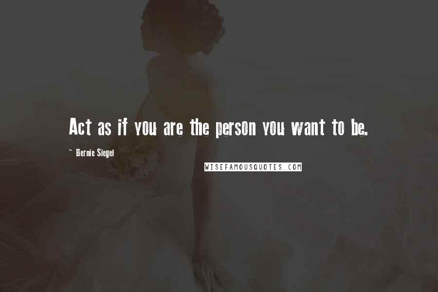 Bernie Siegel Quotes: Act as if you are the person you want to be.