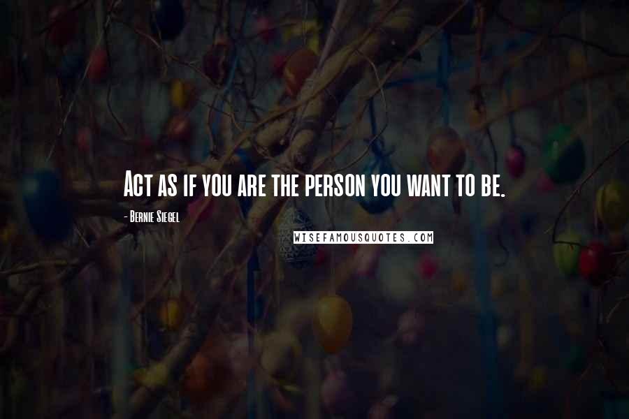 Bernie Siegel Quotes: Act as if you are the person you want to be.