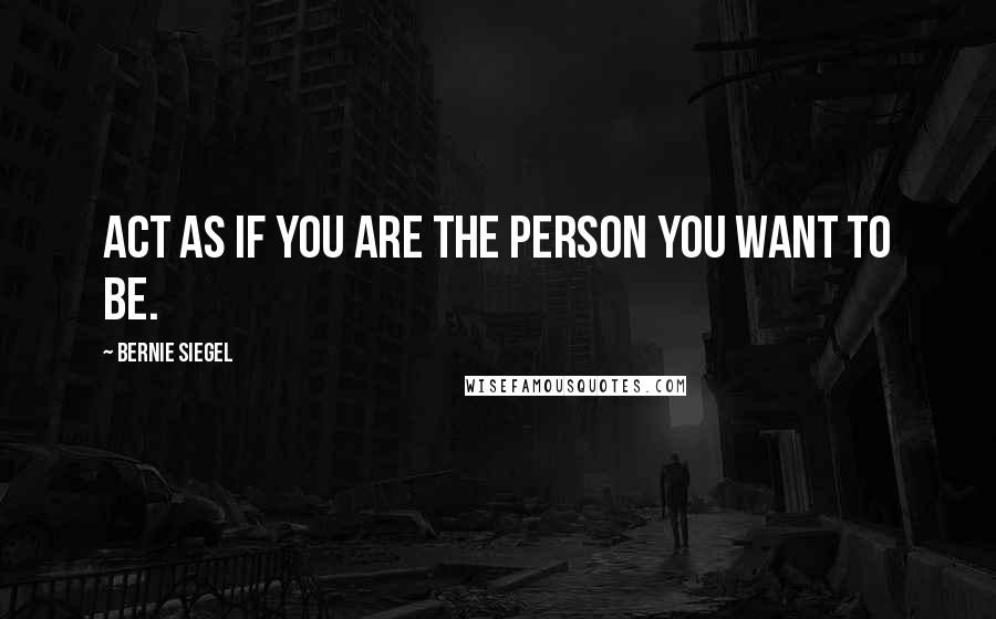 Bernie Siegel Quotes: Act as if you are the person you want to be.
