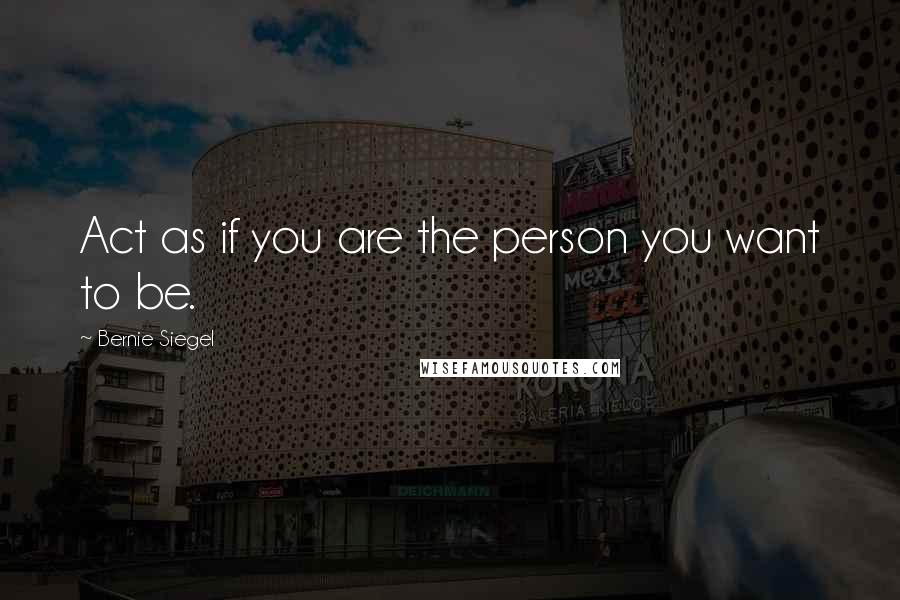 Bernie Siegel Quotes: Act as if you are the person you want to be.