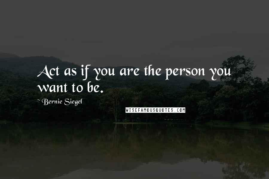 Bernie Siegel Quotes: Act as if you are the person you want to be.