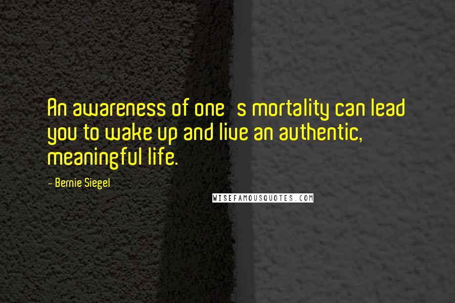 Bernie Siegel Quotes: An awareness of one's mortality can lead you to wake up and live an authentic, meaningful life.