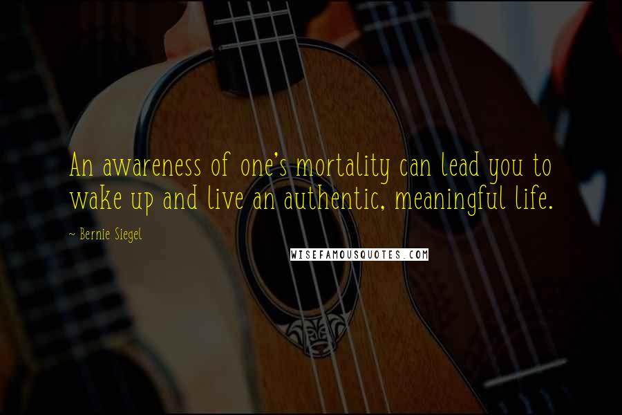 Bernie Siegel Quotes: An awareness of one's mortality can lead you to wake up and live an authentic, meaningful life.