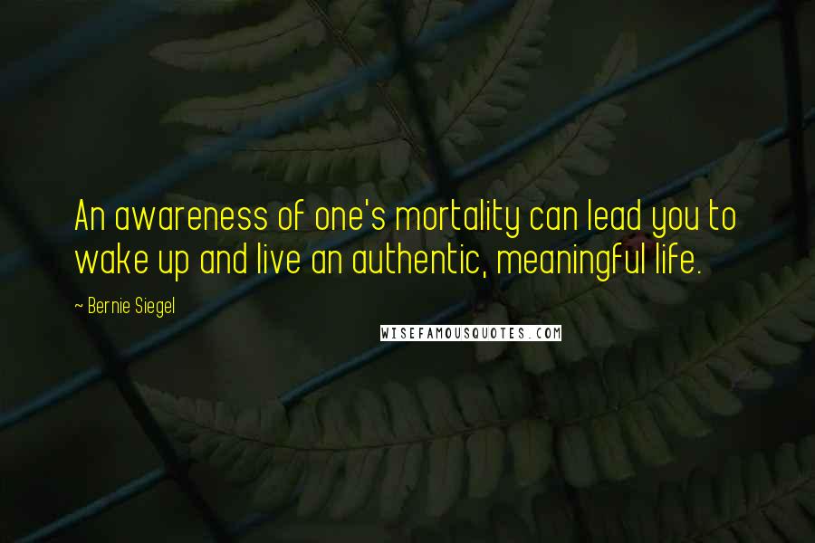 Bernie Siegel Quotes: An awareness of one's mortality can lead you to wake up and live an authentic, meaningful life.