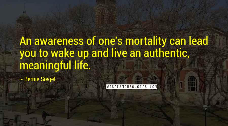 Bernie Siegel Quotes: An awareness of one's mortality can lead you to wake up and live an authentic, meaningful life.