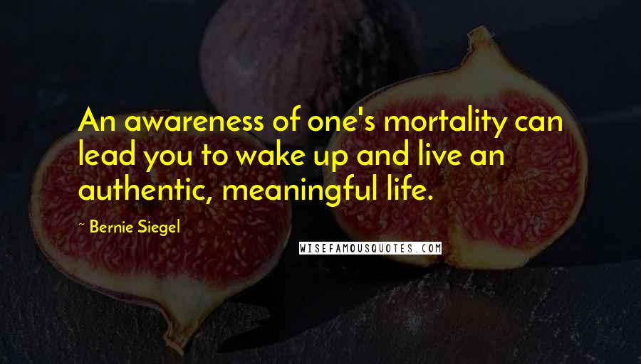 Bernie Siegel Quotes: An awareness of one's mortality can lead you to wake up and live an authentic, meaningful life.