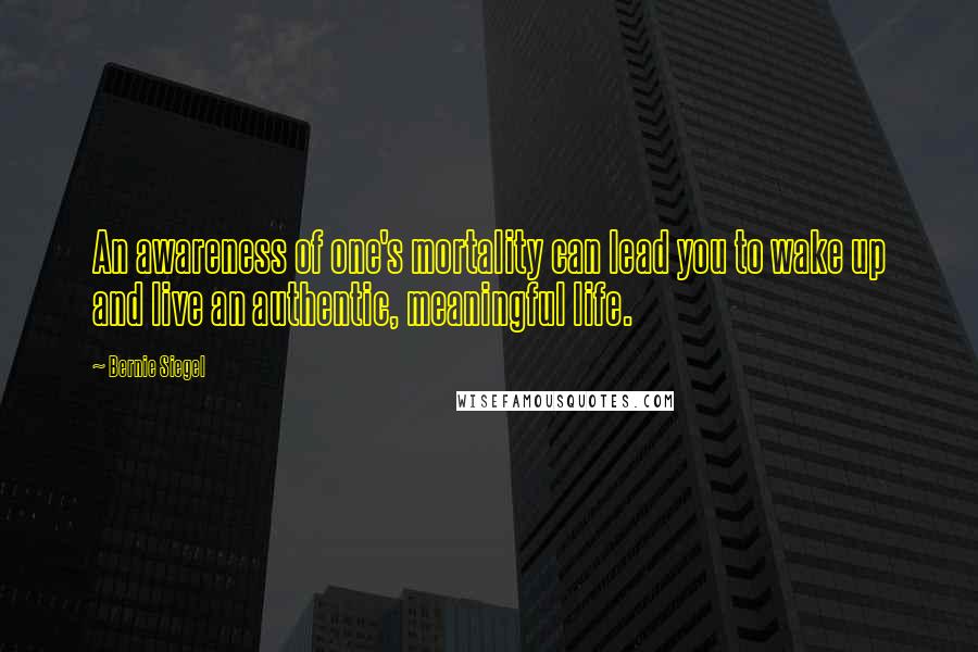 Bernie Siegel Quotes: An awareness of one's mortality can lead you to wake up and live an authentic, meaningful life.