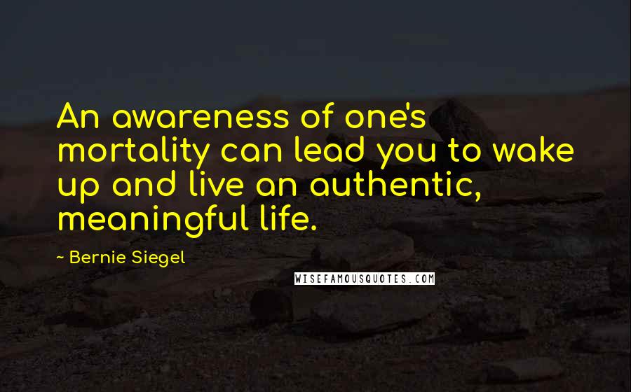 Bernie Siegel Quotes: An awareness of one's mortality can lead you to wake up and live an authentic, meaningful life.