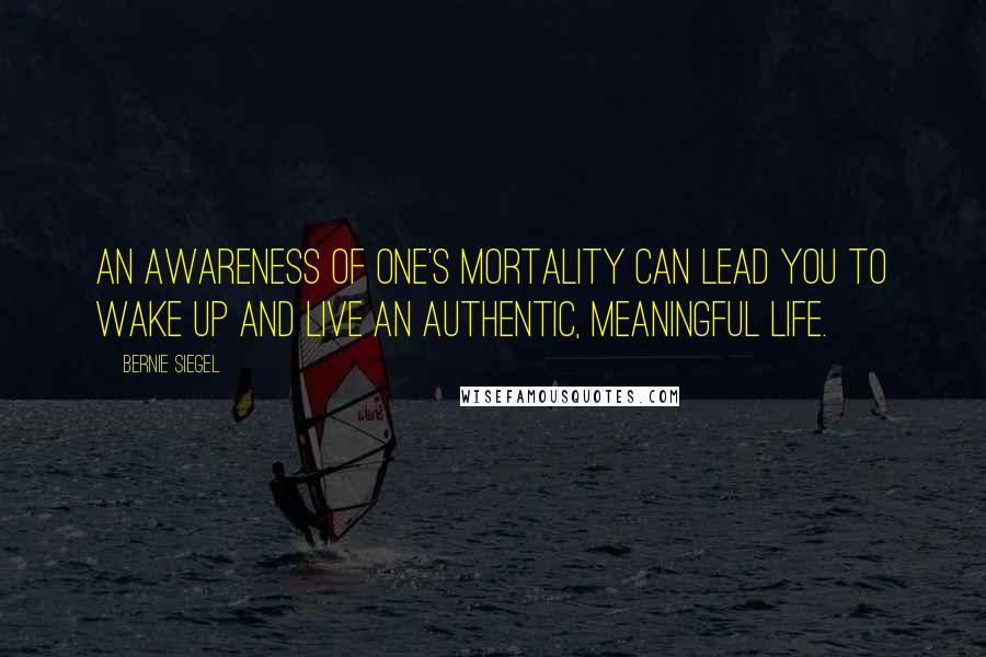 Bernie Siegel Quotes: An awareness of one's mortality can lead you to wake up and live an authentic, meaningful life.