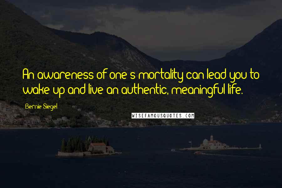 Bernie Siegel Quotes: An awareness of one's mortality can lead you to wake up and live an authentic, meaningful life.