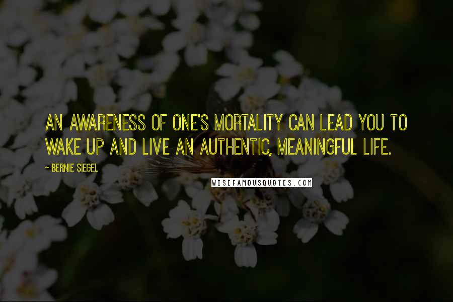 Bernie Siegel Quotes: An awareness of one's mortality can lead you to wake up and live an authentic, meaningful life.