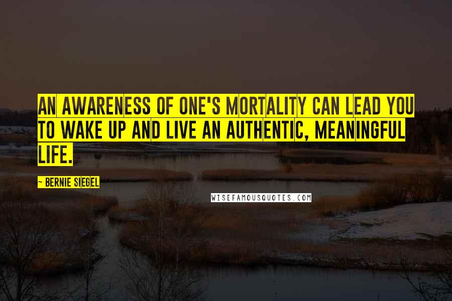 Bernie Siegel Quotes: An awareness of one's mortality can lead you to wake up and live an authentic, meaningful life.