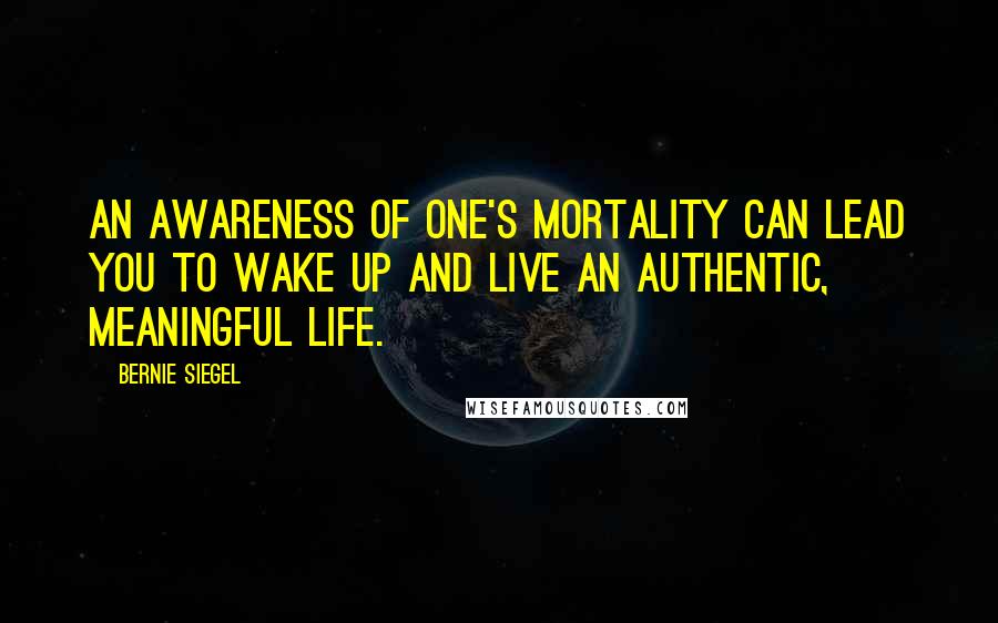 Bernie Siegel Quotes: An awareness of one's mortality can lead you to wake up and live an authentic, meaningful life.