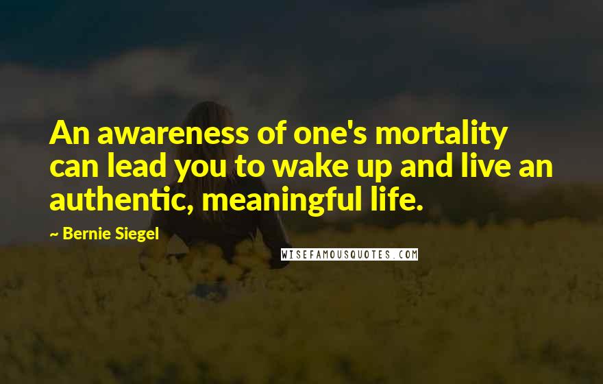 Bernie Siegel Quotes: An awareness of one's mortality can lead you to wake up and live an authentic, meaningful life.