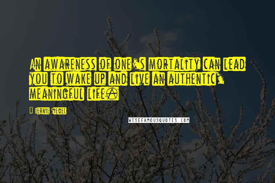 Bernie Siegel Quotes: An awareness of one's mortality can lead you to wake up and live an authentic, meaningful life.