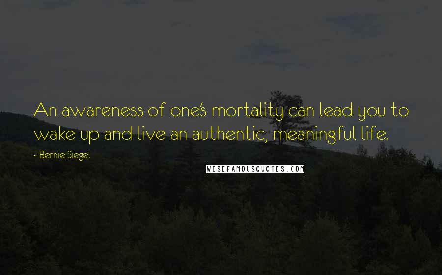 Bernie Siegel Quotes: An awareness of one's mortality can lead you to wake up and live an authentic, meaningful life.