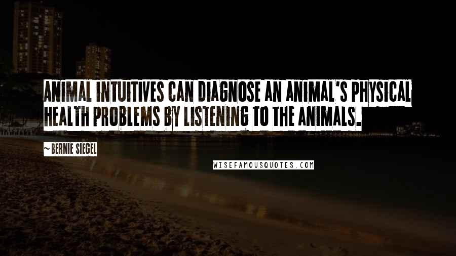 Bernie Siegel Quotes: Animal intuitives can diagnose an animal's physical health problems by listening to the animals.