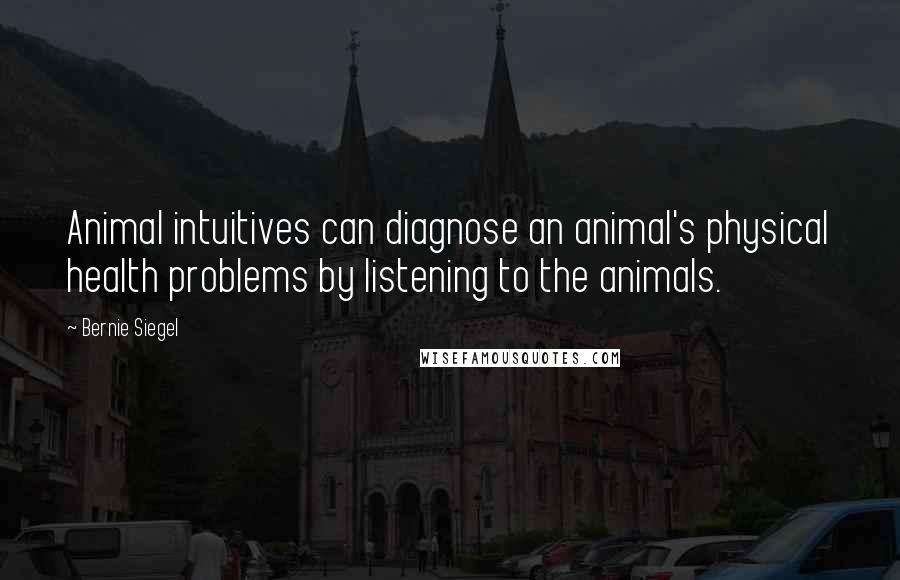 Bernie Siegel Quotes: Animal intuitives can diagnose an animal's physical health problems by listening to the animals.