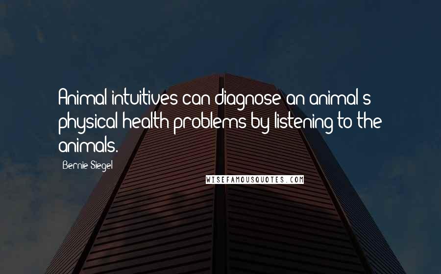 Bernie Siegel Quotes: Animal intuitives can diagnose an animal's physical health problems by listening to the animals.