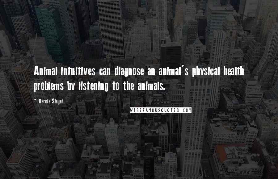 Bernie Siegel Quotes: Animal intuitives can diagnose an animal's physical health problems by listening to the animals.