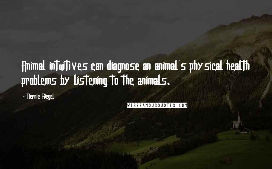 Bernie Siegel Quotes: Animal intuitives can diagnose an animal's physical health problems by listening to the animals.