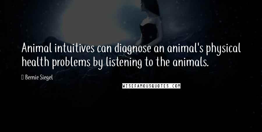 Bernie Siegel Quotes: Animal intuitives can diagnose an animal's physical health problems by listening to the animals.