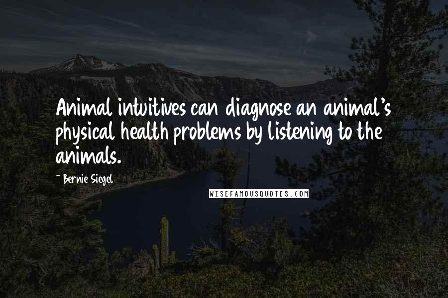 Bernie Siegel Quotes: Animal intuitives can diagnose an animal's physical health problems by listening to the animals.