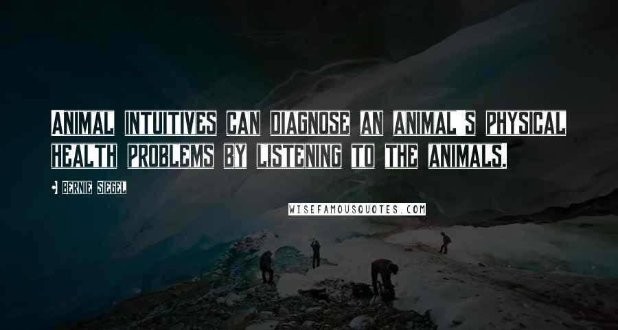 Bernie Siegel Quotes: Animal intuitives can diagnose an animal's physical health problems by listening to the animals.