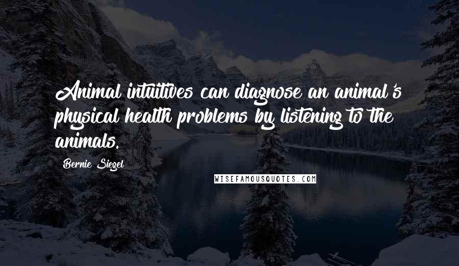 Bernie Siegel Quotes: Animal intuitives can diagnose an animal's physical health problems by listening to the animals.