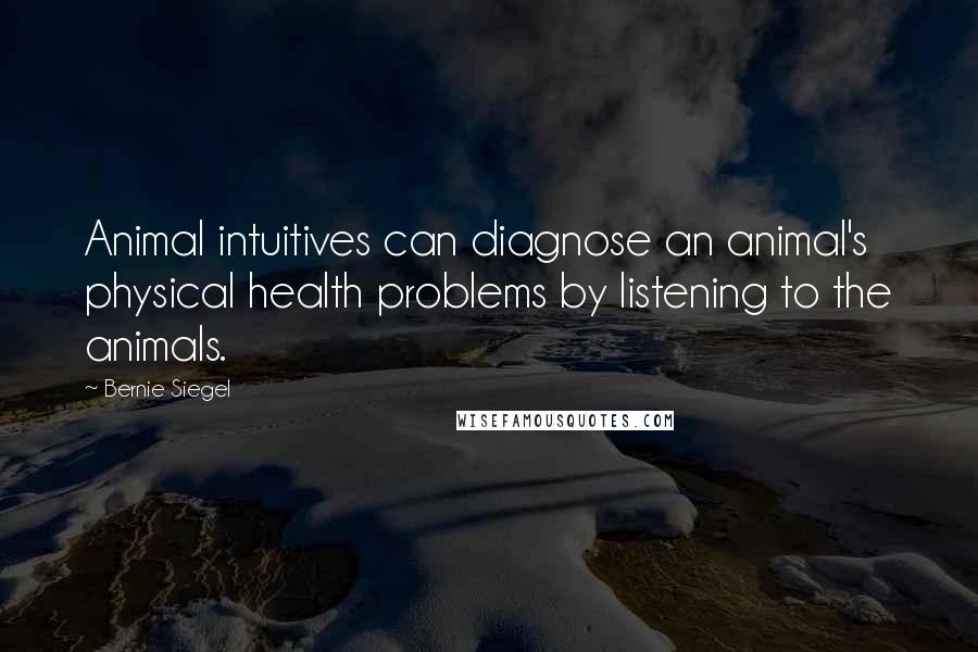 Bernie Siegel Quotes: Animal intuitives can diagnose an animal's physical health problems by listening to the animals.