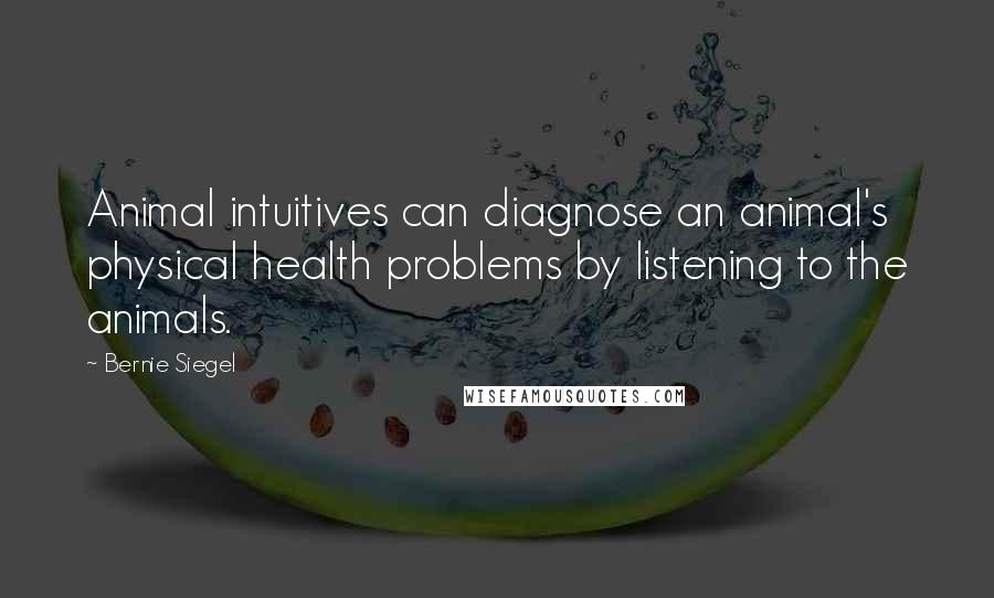 Bernie Siegel Quotes: Animal intuitives can diagnose an animal's physical health problems by listening to the animals.