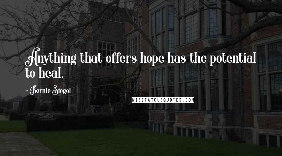 Bernie Siegel Quotes: Anything that offers hope has the potential to heal.