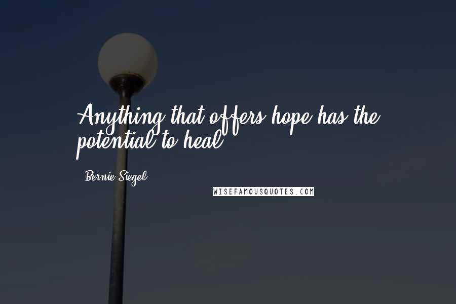 Bernie Siegel Quotes: Anything that offers hope has the potential to heal.