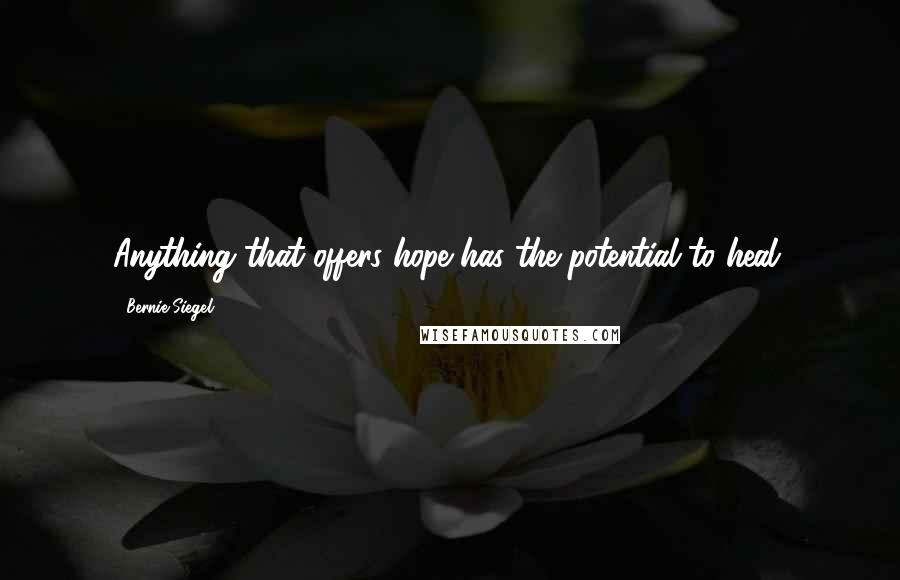 Bernie Siegel Quotes: Anything that offers hope has the potential to heal.