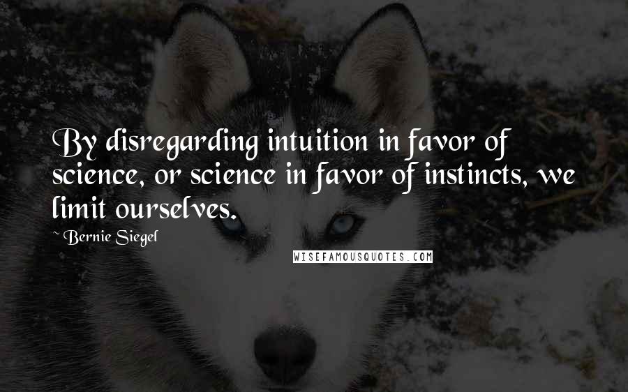 Bernie Siegel Quotes: By disregarding intuition in favor of science, or science in favor of instincts, we limit ourselves.