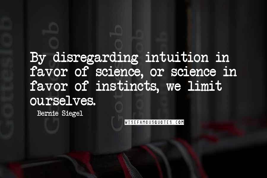 Bernie Siegel Quotes: By disregarding intuition in favor of science, or science in favor of instincts, we limit ourselves.