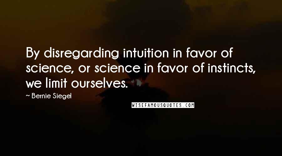 Bernie Siegel Quotes: By disregarding intuition in favor of science, or science in favor of instincts, we limit ourselves.